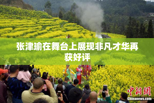 张津瑜在舞台上展现非凡才华再获好评