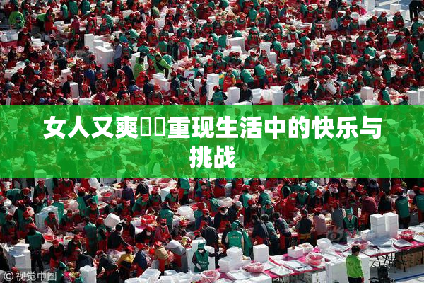 女人又爽❌‌重现生活中的快乐与挑战