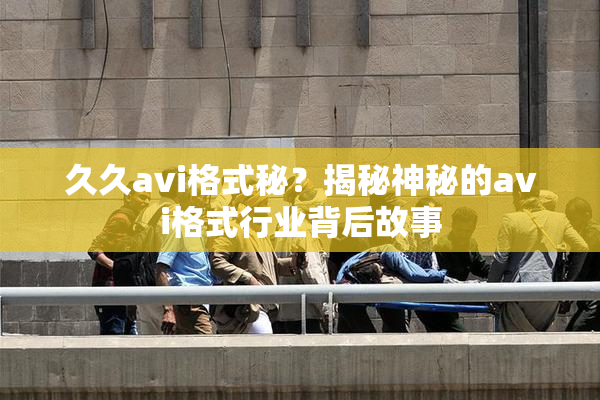 久久avi格式秘？揭秘神秘的avi格式行业背后故事