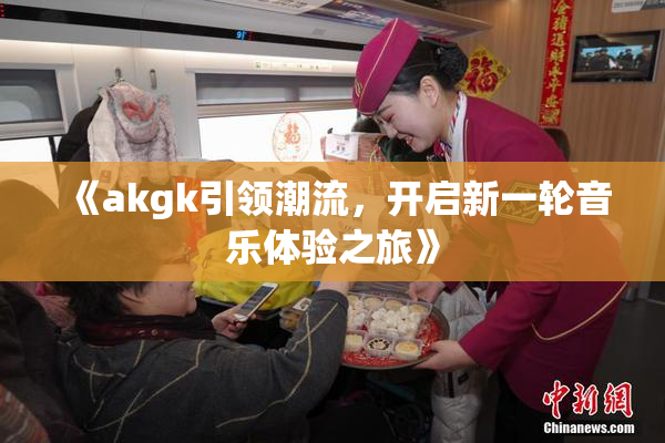 《akgk引领潮流，开启新一轮音乐体验之旅》