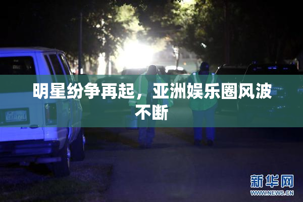 明星纷争再起，亚洲娱乐圈风波不断