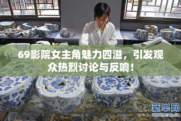 69影院女主角魅力四溢，引发观众热烈讨论与反响！