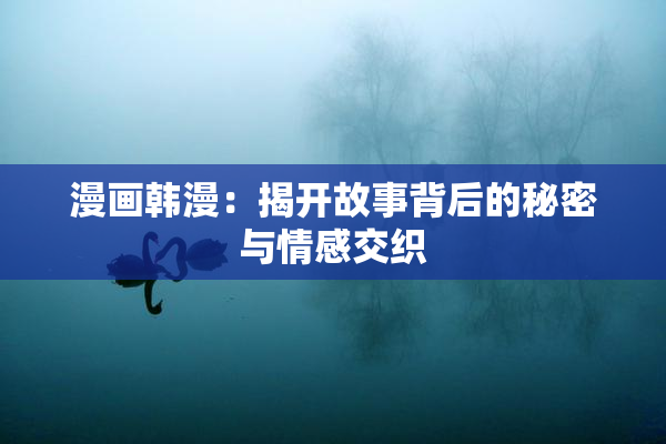 漫画韩漫：揭开故事背后的秘密与情感交织