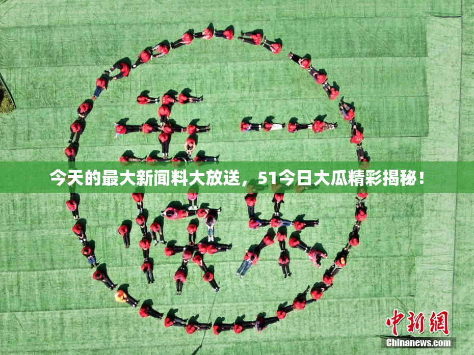 今天的最大新闻料大放送，51今日大瓜精彩揭秘！