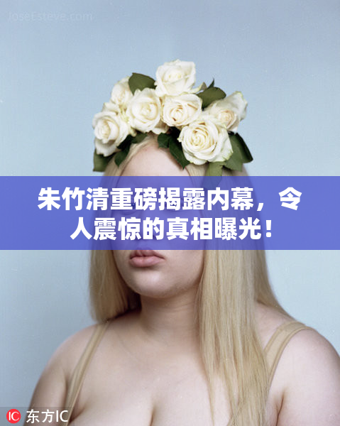 朱竹清重磅揭露内幕，令人震惊的真相曝光！