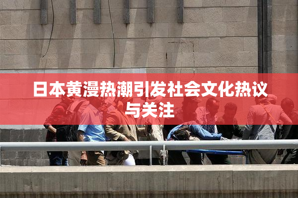 日本黄漫热潮引发社会文化热议与关注