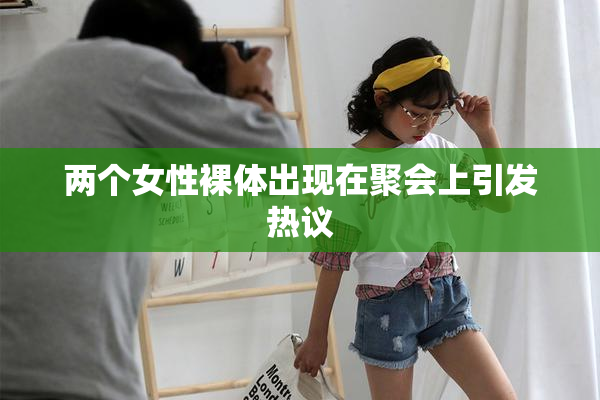 两个女性裸体出现在聚会上引发热议