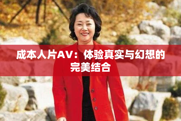 成本人片AV：体验真实与幻想的完美结合