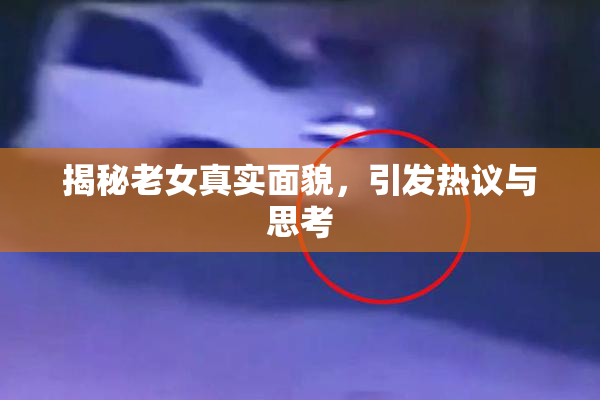揭秘老女真实面貌，引发热议与思考