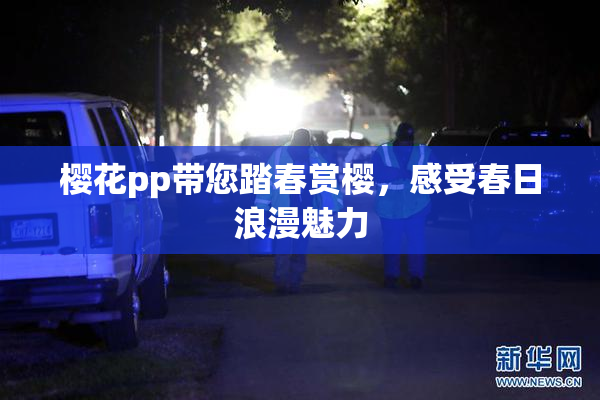樱花pp带您踏春赏樱，感受春日浪漫魅力