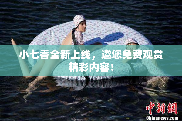 小七香全新上线，邀您免费观赏精彩内容！