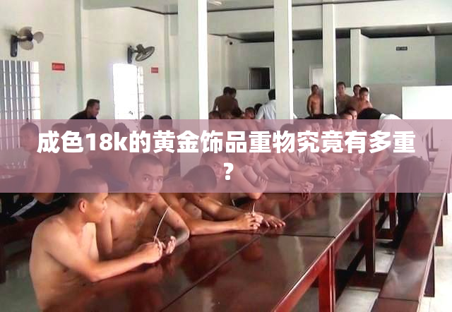 成色18k的黄金饰品重物究竟有多重？