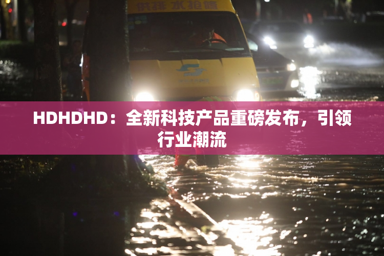 HDHDHD：全新科技产品重磅发布，引领行业潮流