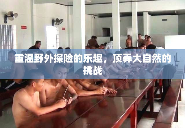 重温野外探险的乐趣，顶弄大自然的挑战