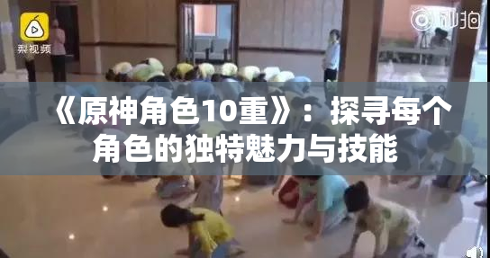 《原神角色10重》：探寻每个角色的独特魅力与技能