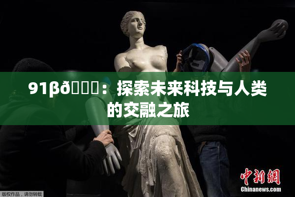 91β🔞：探索未来科技与人类的交融之旅