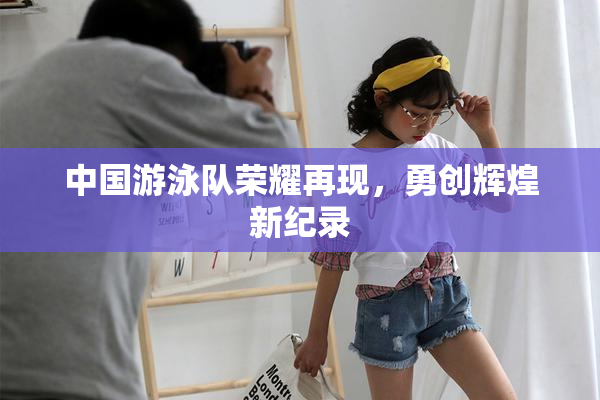 中国游泳队荣耀再现，勇创辉煌新纪录