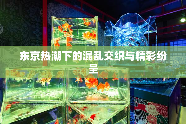 东京热潮下的混乱交织与精彩纷呈