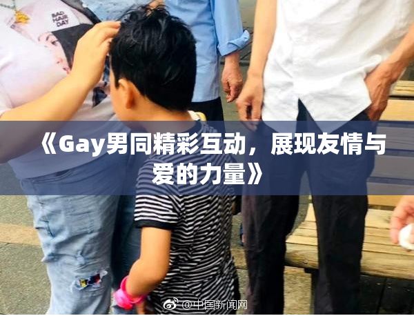 《Gay男同精彩互动，展现友情与爱的力量》
