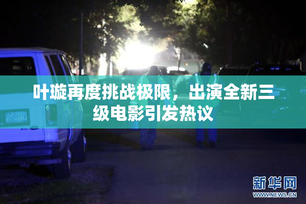 叶璇再度挑战极限，出演全新三级电影引发热议