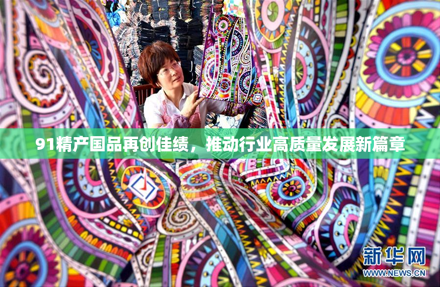 91精产国品再创佳绩，推动行业高质量发展新篇章