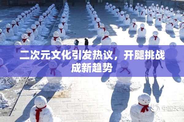 二次元文化引发热议，开腿挑战成新趋势
