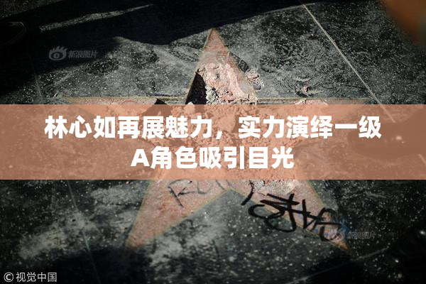 林心如再展魅力，实力演绎一级A角色吸引目光