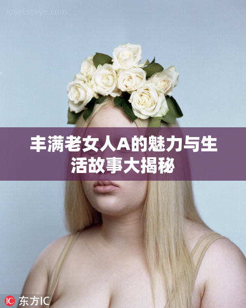 丰满老女人A的魅力与生活故事大揭秘