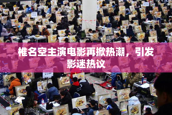 椎名空主演电影再掀热潮，引发影迷热议