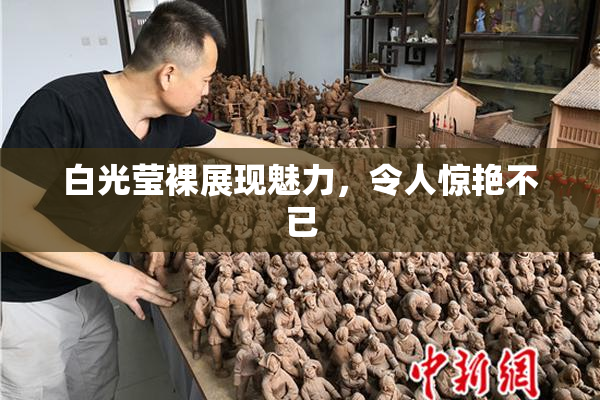 白光莹裸展现魅力，令人惊艳不已