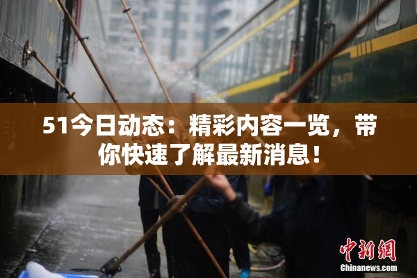 51今日动态：精彩内容一览，带你快速了解最新消息！