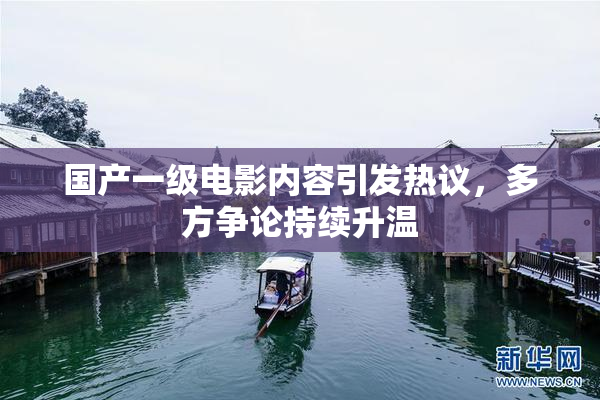 国产一级电影内容引发热议，多方争论持续升温
