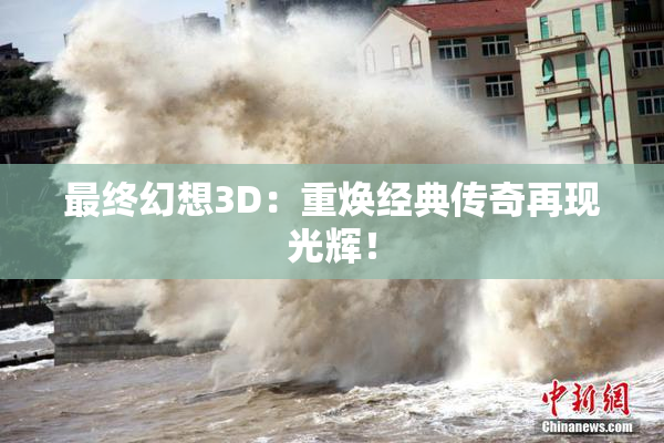 最终幻想3D：重焕经典传奇再现光辉！