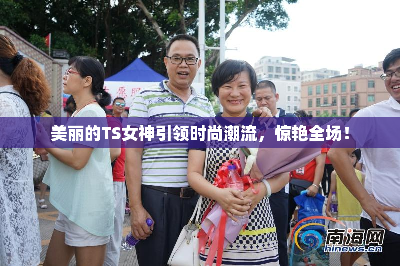 美丽的TS女神引领时尚潮流，惊艳全场！