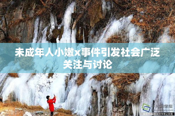 未成年人小嫩x事件引发社会广泛关注与讨论