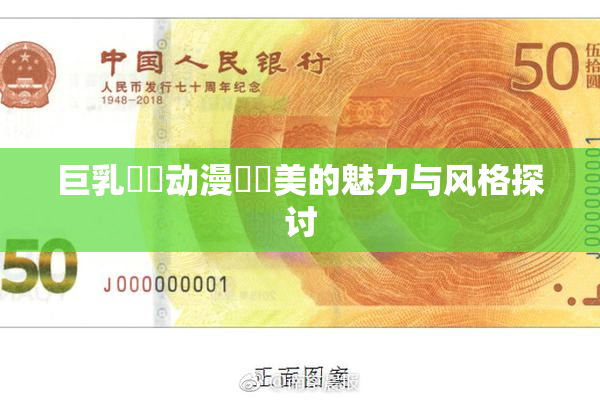 巨乳❌‌动漫❌‌美的魅力与风格探讨