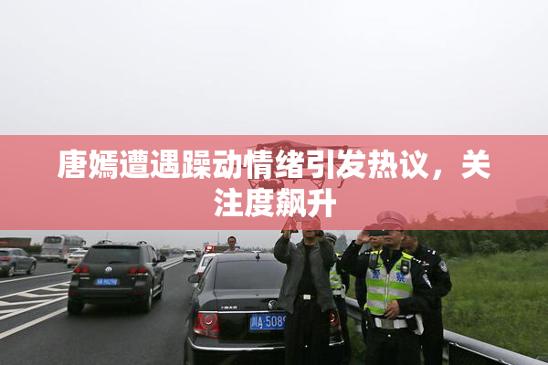 唐嫣遭遇躁动情绪引发热议，关注度飙升