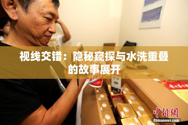 视线交错：隐秘窥探与水洗重叠的故事展开