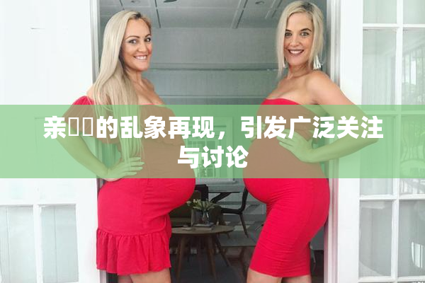 亲妺妺的乱象再现，引发广泛关注与讨论