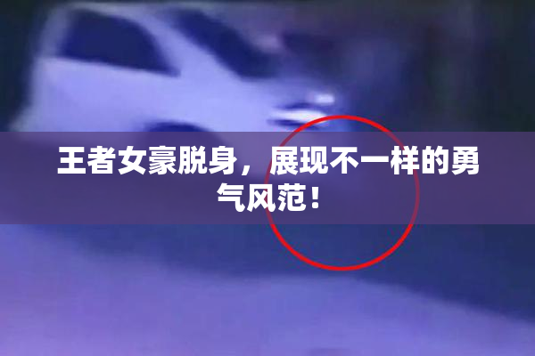 王者女豪脱身，展现不一样的勇气风范！