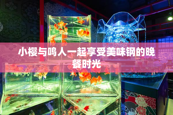 小樱与鸣人一起享受美味钢的晚餐时光