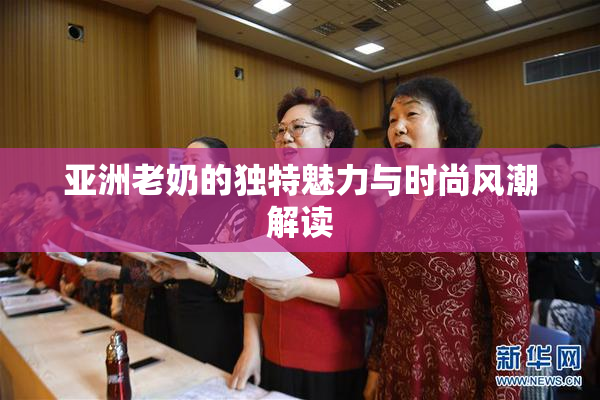 亚洲老奶的独特魅力与时尚风潮解读