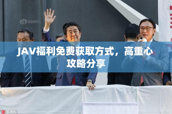 JAV福利免费获取方式，高重心攻略分享