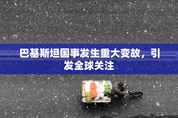 巴基斯坦国事发生重大变故，引发全球关注