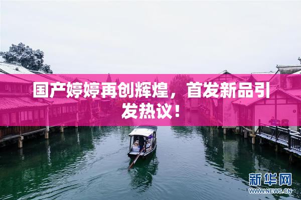 国产婷婷再创辉煌，首发新品引发热议！