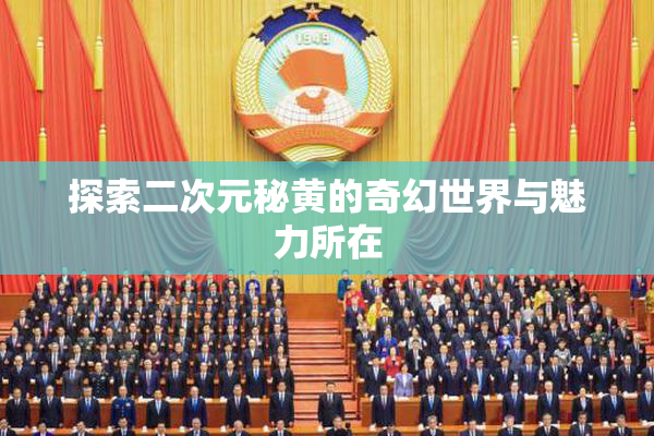 探索二次元秘黄的奇幻世界与魅力所在