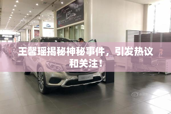 王馨瑶揭秘神秘事件，引发热议和关注！