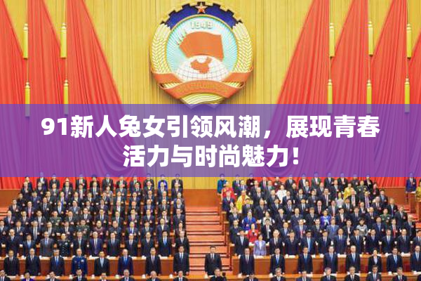 91新人兔女引领风潮，展现青春活力与时尚魅力！