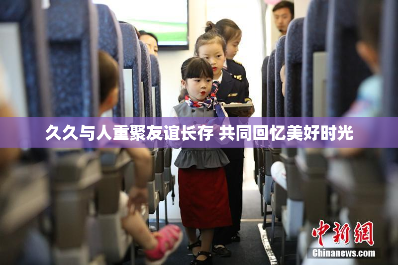 久久与人重聚友谊长存 共同回忆美好时光