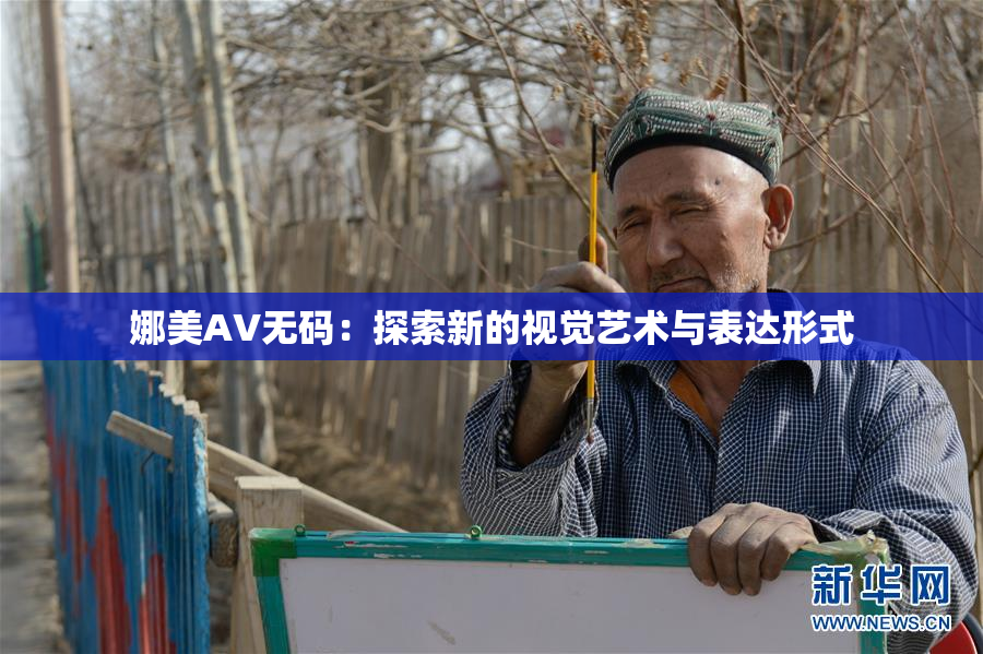 娜美AV无码：探索新的视觉艺术与表达形式
